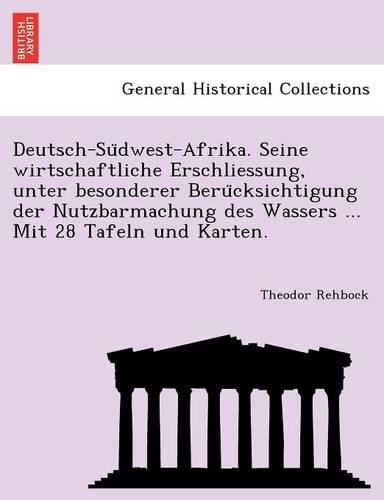 Deutsch-Su Dwest-Afrika. Seine Wirtschaftliche Erschliessung, Unter Besonderer Beru Cksichtigung Der Nutzbarmachung Des Wassers ... Mit 28 Tafeln Und Karten.
