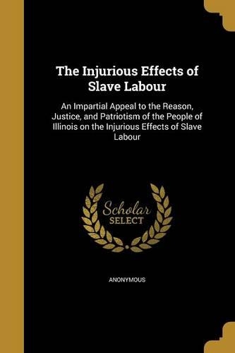The Injurious Effects of Slave Labour: An Impartial Appeal to the Reason, Justice, and Patriotism of the People of Illinois on the Injurious Effects of Slave Labour