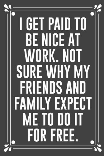 I Get Paid to Be Nice at Work. Not Sure Why My Friends and Family Expect Me to Do It for Free.: Funny Blank Lined Ofiice Journals For Friend or Coworkers