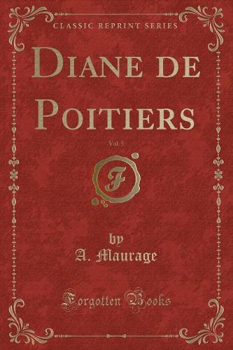 Diane de Poitiers, Vol. 5 (Classic Reprint)