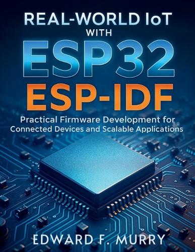 Real-World IoT with ESP32 ESP-IDF: Practical Firmware Development for Connected Devices and Scalable Applications(8 The Complete Coding Companion)