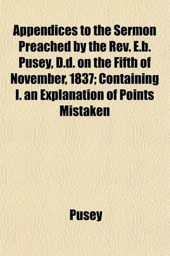 Appendices to the Sermon Preached by the REV. E.B. Pusey, D.D. on the Fifth of November, 1837; Containing I. an Explanation of Points Mistaken
