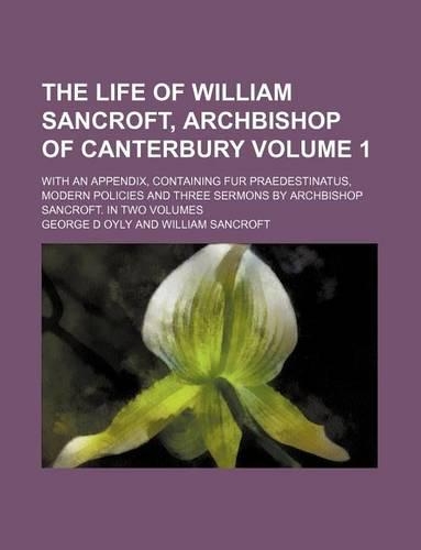 The Life of William Sancroft, Archbishop of Canterbury Volume 1; With an Appendix, Containing Fur Praedestinatus, Modern Policies and Three Sermons by Archbishop Sancroft. in Two Volumes