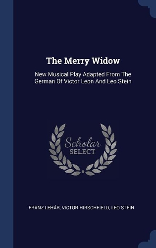 The Merry Widow: New Musical Play Adapted From The German Of Victor Leon And Leo Stein