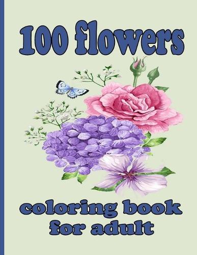 100 flowers coloring book for adult: Coloring Book with 100 Detailed Flower Designs for Relaxation and Stress Relief (Intricate Coloring Books for Adults)