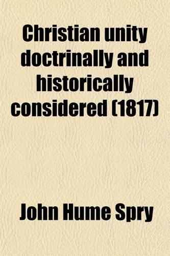 Christian Unity Doctrinally and Historically Considered; In Eight Sermons Preached Before the University of Oxford, in the Year MDCCCXVI, at the Lecture Founded by the Late REV. John Bampton, M.A., Canon of Salisbury