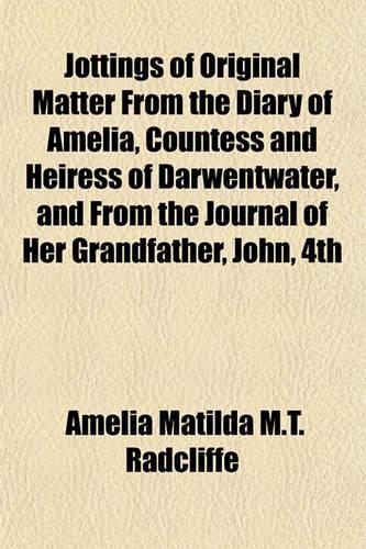 Jottings of Original Matter from the Diary of Amelia, Countess and Heiress of Darwentwater, and from the Journal of Her Grandfather, John, 4th Earl of Darwentwater, by Lovers of Justice