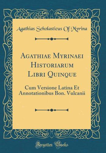 Agathiae Myrinaei Historiarum Libri Quinque: Cum Versione Latina Et Annotationibus Bon. Vulcanii (Classic Reprint)
