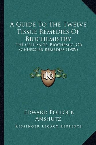 A Guide To The Twelve Tissue Remedies Of Biochemistry: The Cell-Salts, Biochemic, Or Schuessler Remedies (1909)
