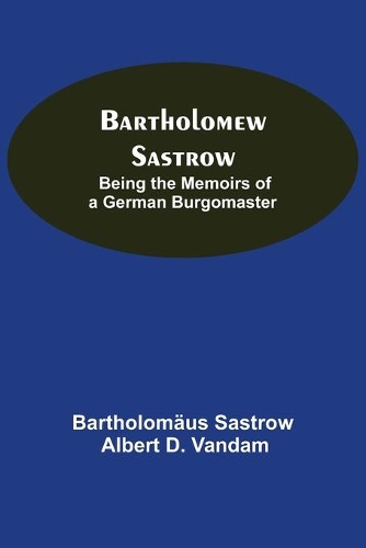 Bartholomew Sastrow: Being The Memoirs Of A German Burgomaster