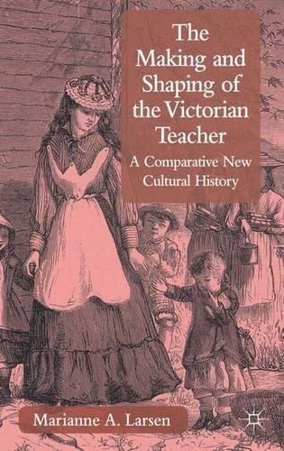 The Making and Shaping of the Victorian Teacher: A Comparative New Cultural History