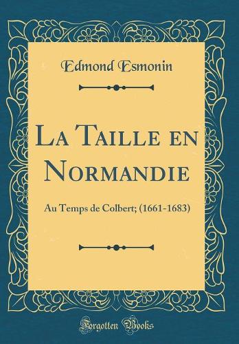 La Taille en Normandie: Au Temps de Colbert; (1661-1683) (Classic Reprint)