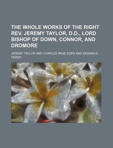 The Whole Works of the Right REV. Jeremy Taylor, D.D., Lord Bishop of Down, Connor, and Dromore