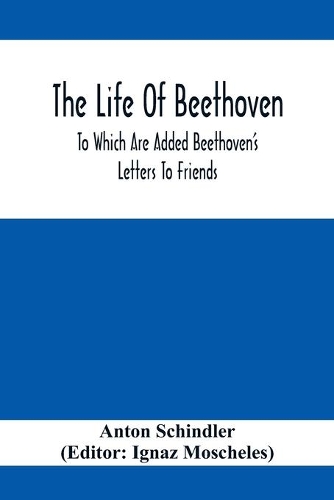 The Life Of Beethoven; To Which Are Added Beethoven's Letters To Friends, The Life And Characteristics Of Beethoven By Dr. Heinrich Doring And A List Of Beethoven's Works