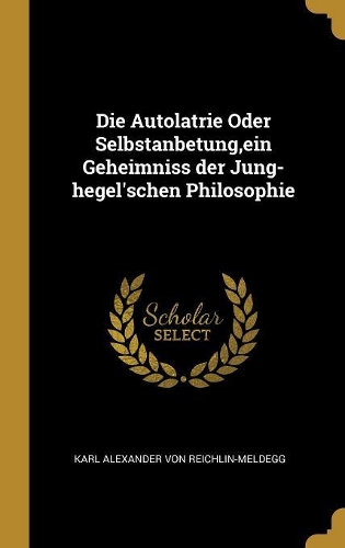 Die Autolatrie Oder Selbstanbetung, ein Geheimniss der Jung-hegel'schen Philosophie