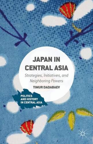 Japan in Central Asia: Strategies, Initiatives, and Neighboring Powers(Politics and History in Central Asia)