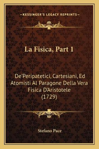 La Fisica, Part 1: De'Peripatetici, Cartesiani, Ed Atomisti Al Paragone Della Vera Fisica D'Aristotele (1729)