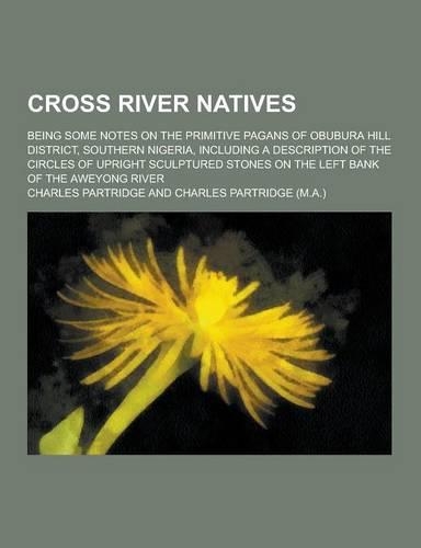 Cross River Natives; Being Some Notes on the Primitive Pagans of Obubura Hill District, Southern Nigeria, Including a Description of the Circles of Up