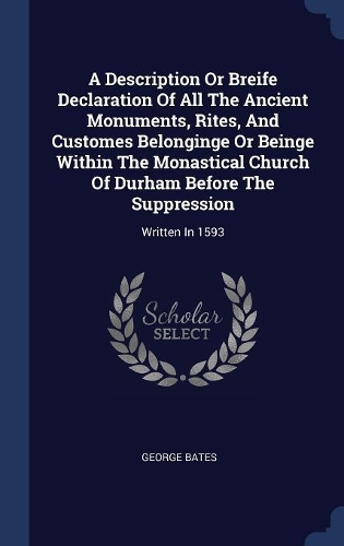 A Description Or Breife Declaration Of All The Ancient Monuments, Rites, And Customes Belonginge Or Beinge Within The Monastical Church Of Durham Before The Suppression: Written In 1593