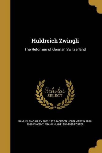 Huldreich Zwingli: The Reformer of German Switzerland