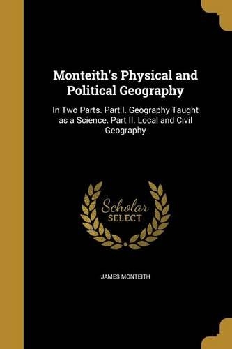 Monteith's Physical and Political Geography: In Two Parts. Part I. Geography Taught as a Science. Part II. Local and Civil Geography