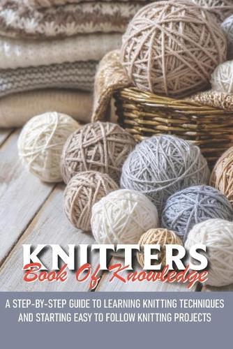 Knitters Book Of Knowledge A Step-by-step Guide To Learning Knitting Techniques And Starting Easy To Follow Knit: Knitting For Beginners Book