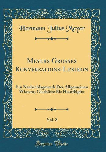 Meyers Großes Konversations-Lexikon, Vol. 8: Ein Nachschlagewerk Des Allgemeinen Wissens; Glashütte Bis Hautflügler (Classic Reprint)