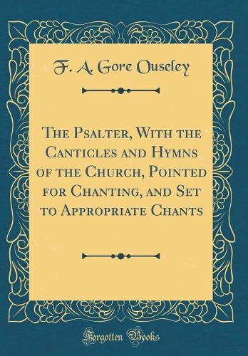 The Psalter, With the Canticles and Hymns of the Church, Pointed for Chanting, and Set to Appropriate Chants (Classic Reprint)