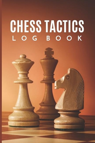 Chess Tactics Log Book: Chess Logic In Practice Logbook; Chess Score Notebook; Chess Score Sheets; Chess Score Pad; Chess Scorebooks; Chess Improvement Training Scoresheet;