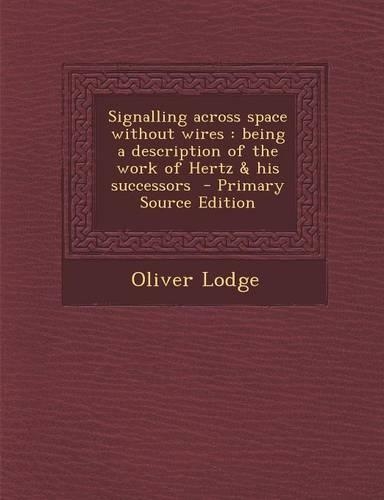 Signalling Across Space Without Wires: Being a Description of the Work of Hertz & His Successors