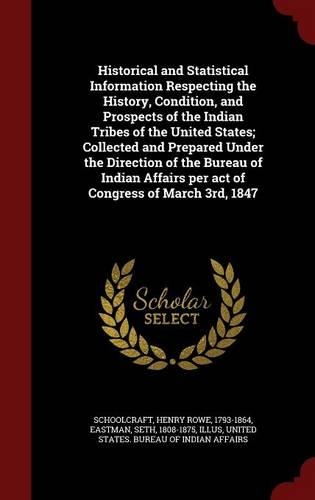 Historical and Statistical Information Respecting the History, Condition, and Prospects of the Indian Tribes of the United States; Collected and Prepared Under the Direction of the Bureau of Indian Affairs Per Act of Congress of March 3rd, 1847