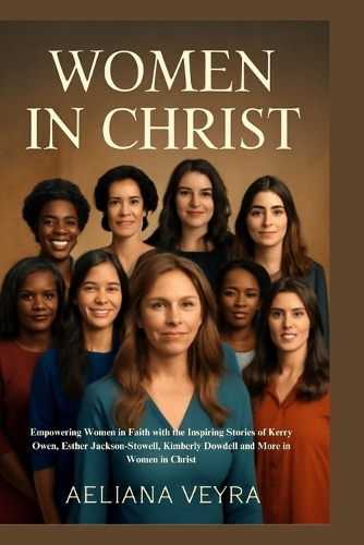 Women in Christ: Empowering Women in Faith with the Inspiring Stories of Kerry Owen, Esther Jackson-Stowell, Kimberly Dowdell and More in Women in Christ