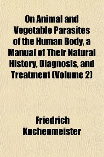 On Animal and Vegetable Parasites of the Human Body, a Manual of Their Natural History, Diagnosis, and Treatment (Volume 2)