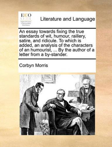 An Essay Towards Fixing the True Standards of Wit, Humour, Raillery, Satire, and Ridicule. to Which Is Added, an Analysis of the Characters of an Humourist, ... by the Author of a Letter from a By-Stander.
