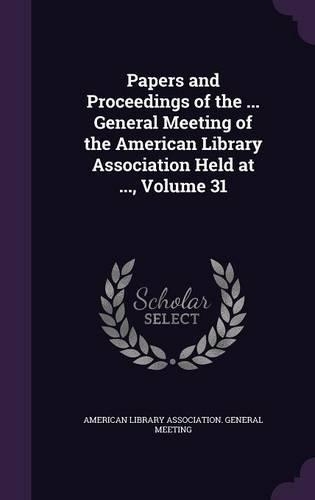 Papers and Proceedings of the ... General Meeting of the American Library Association Held at ..., Volume 31