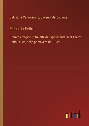 Elena da Feltre: Dramma tragico in tre atti, da rappresentarsi al Teatro Carlo Felice, nella primavera del 1839.