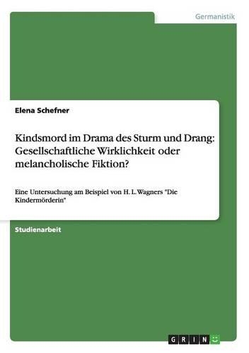 Kindsmord im Drama des Sturm und Drang: Gesellschaftliche Wirklichkeit oder melancholische Fiktion?: Eine Untersuchung am Beispiel von H. L. Wagners "Die Kindermörderin"