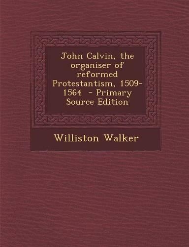 John Calvin, the Organiser of Reformed Protestantism, 1509-1564 - Primary Source Edition