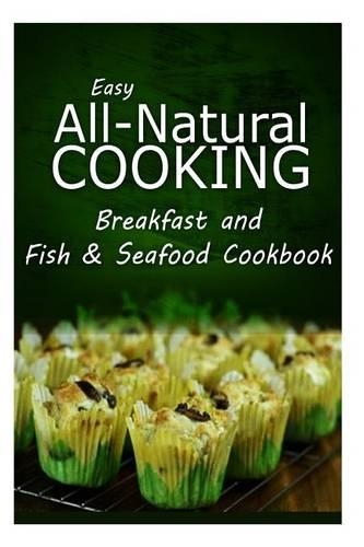 Easy All-Natural Cooking - Breakfast and Fish & Seafood Cookbook: Easy Healthy Recipes Made With Natural Ingredients