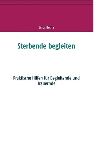 Sterbende begleiten: Praktische Hilfen für Begleitende und Trauernde