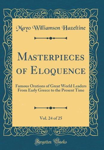 Masterpieces of Eloquence, Vol. 24 of 25: Famous Orations of Great World Leaders From Early Greece to the Present Time (Classic Reprint)