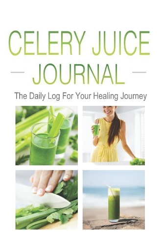 Celery Juice Journal The Daily Log For Your Healing Journey: The Companion Notebook Logbook For Juicing Your Way To Health - Start Today & Track Your Celery Juice Diet Cleanse & Detox For A Healthier You!
