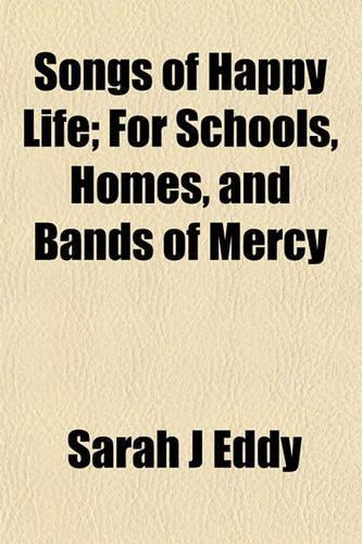 Songs of Happy Life; For Schools, Homes, and Bands of Mercy