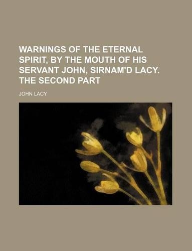 Warnings of the Eternal Spirit, by the Mouth of His Servant John, Sirnam'd Lacy. the Second Part