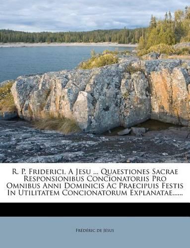 R. P. Friderici, a Jesu ... Quaestiones Sacrae Responsionibus Concionatoriis Pro Omnibus Anni Dominicis AC Praecipuis Festis in Utilitatem Concionatorum Explanatae......