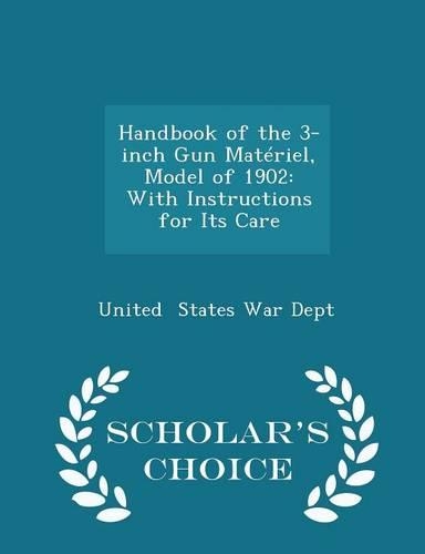 Handbook of the 3-Inch Gun Matériel, Model of 1902: With Instructions for Its Care - Scholar's Choice Edition