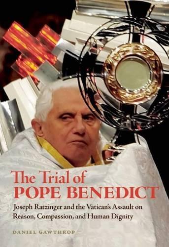 Trial of Pope Benedict, The: Joseph Ratzinger and the Vatican's Assault on Reason, Compassion, and Human Dignity