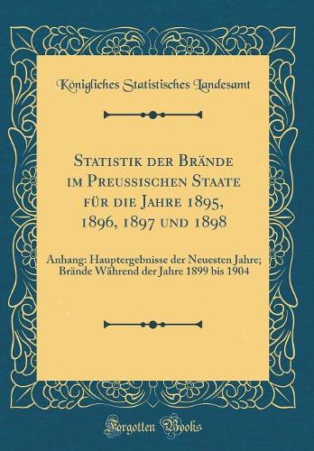 Statistik der Brände im Preußischen Staate für die Jahre 1895, 1896, 1897 und 1898: Anhang: Hauptergebnisse der Neuesten Jahre; Brände Während der Jahre 1899 bis 1904 (Classic Reprint)