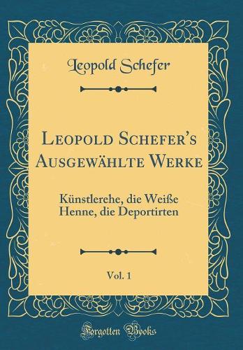 Leopold Schefer's Ausgewählte Werke, Vol. 1: Künstlerehe, die Weiße Henne, die Deportirten (Classic Reprint)