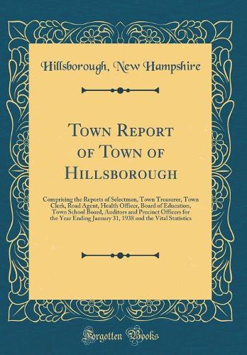 Town Report of Town of Hillsborough: Comprising the Reports of Selectmen, Town Treasurer, Town Clerk, Road Agent, Health Officer, Board of Education, Town School Board, Auditors and Precinct Officers for the Year Ending January 31, 1938 and the Vit